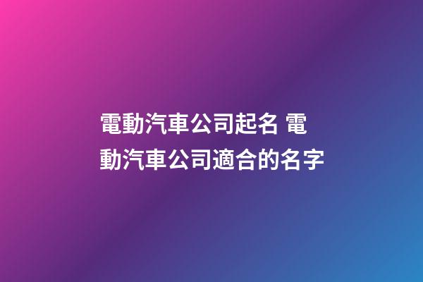 電動汽車公司起名 電動汽車公司適合的名字-第1張-公司起名-玄機派